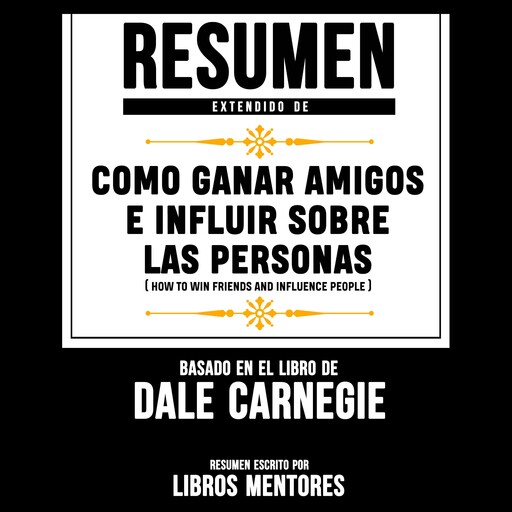 Resumen Extendido: Como Ganar Amigos E Influir Sobre Las Personas (How To Win Friends And Influence People) – Basado En El Libro De Dale Carnegie, Libros Mentores