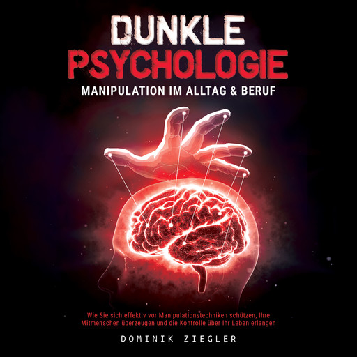 Dunkle Psychologie – Manipulation im Alltag & Beruf: Wie Sie sich effektiv vor Manipulationstechniken schützen, Ihre Mitmenschen überzeugen und die Kontrolle über Ihr Leben erlangen, Dominik Ziegler