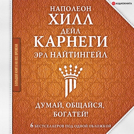 Думай, общайся, богатей! 6 бестселлеров под одной обложкой, Наполеон Хилл, Дейл Карнеги, Эрл Найтингейл