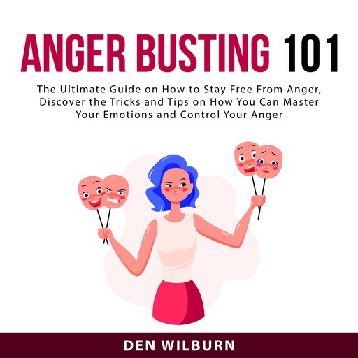 Anger Busting 101: The Ultimate Guide on How to Stay Free From Anger, Discover the Tricks and Tips on How You Can Master Your Emotions and Control Your Anger, Den Wilburn