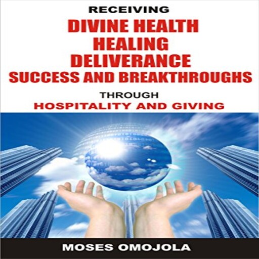 Receiving Divine Health, Healing, Deliverance, Success And Breakthroughs Through Hospitality And Giving, Moses Omojola