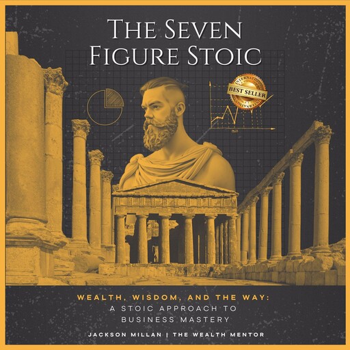 The Seven Figure Stoic: Wealth, Wisdom, and the Way: A Stoic Approach to Business Mastery, Jackson Millan