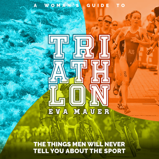 A Woman’s Guide to Triathlon: The Things Men Will Never Tell You About the Sport, Eva Mauer