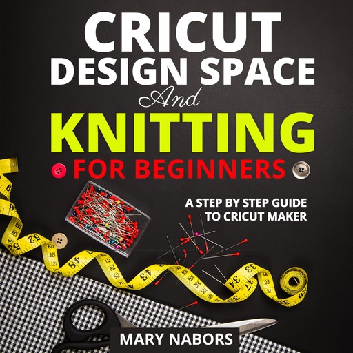 Crochet, Knitting for Beginners: The Ultimate Step by Step Guide to Cricut Maker and Design Space. Unleash your Creativity and Start Crafting Unique Handmade Projects Today! Includes Original Project Ideas, Mary Nabors