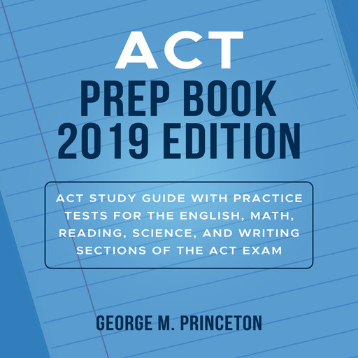 ACT Prep Book 2019 Edition: Act Study Guide With Practice Tests For The English, Math, Reading, Science, And Writing Sections Of The Act Exam, George M. Princeton