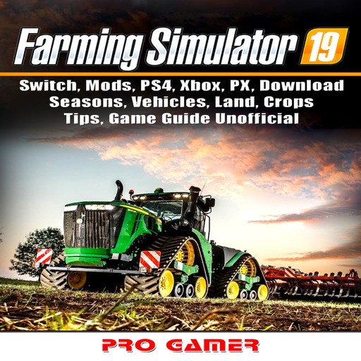 Farming Simulator 19, Switch, Mods, PS4, Xbox, PX, Download, Seasons, Vehicles, Land, Crops, Tips, Game Guide Unofficial, Pro Gamer