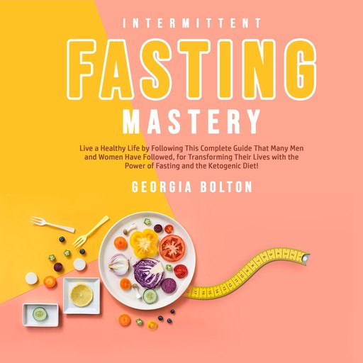 Intermittent Fasting Mastery: Live a Healthy Life by Following This Complete Guide That Many Men and Women Have Followed, for Transforming Their Lives With The Power of Fasting and The Ketogenic Diet!, Georgia Bolton