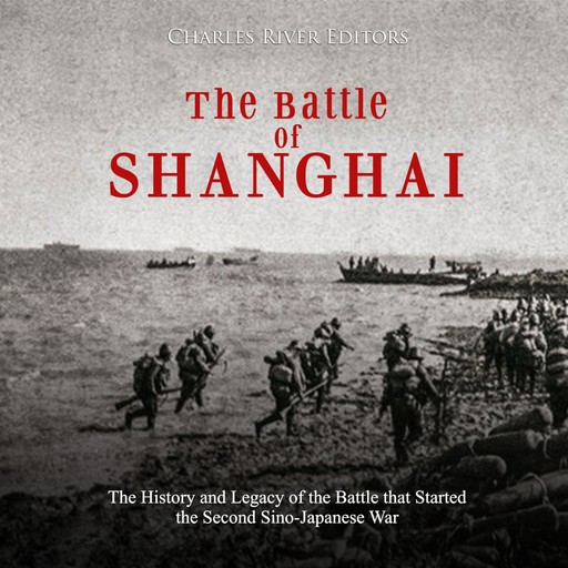 The Battle of Shanghai: The History and Legacy of the Battle that Started the Second Sino-Japanese War, Charles Editors