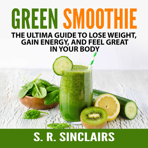 Green Smoothie: The Ultima Guide to Lose Weight, Gain Energy, and Feel Great in Your Body, S.R. Sinclairs