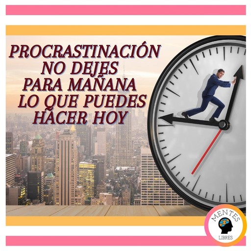 Procrastinación: No Dejes Para Mañana Lo que Puedes Hacer hoy, MENTES LIBRES