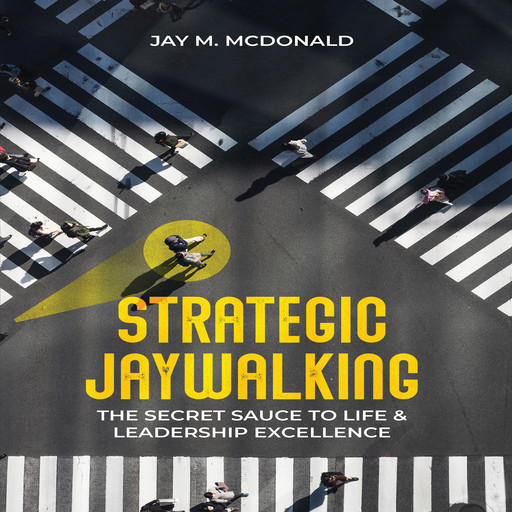 Strategic Jaywalking: The Secret Sauce to Life & Leadership Excellence, Jay M. McDonald