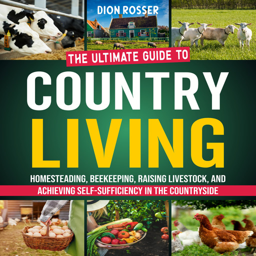 Country Living: The Ultimate Guide to Homesteading, Beekeeping, Raising Livestock, and Achieving Self-Sufficiency in the Countryside, Dion Rosser
