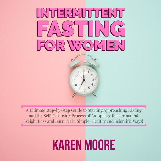Intermittent Fasting For Women: A Ultimate step-by-step Guide to Starting Approaching Fasting and the Self-Cleansing Process of Autophagy for Permanent Weight Loss and Burn Fat in Simple, Healthy and Scientific Ways!, Karen Moore