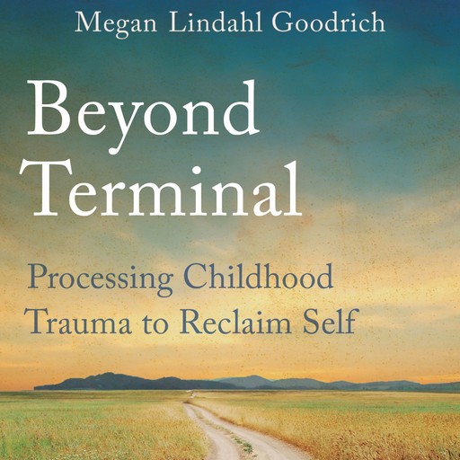 Beyond Terminal: Processing Childhood Trauma to Reclaim Self, Megan Lindahl Goodrich