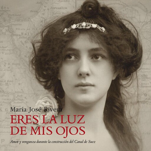 Eres la luz de mis ojos. Amor y venganza durante la construcción del Canal de Suéz, MARÍA JOSÉ RIVERA