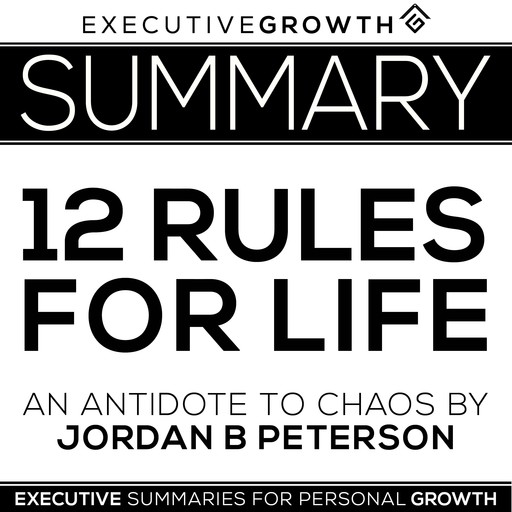 Summary: 12 Rules for Life - An Antidote to Chaos by Jordan B. Peterson, ExecutiveGrowth Summaries