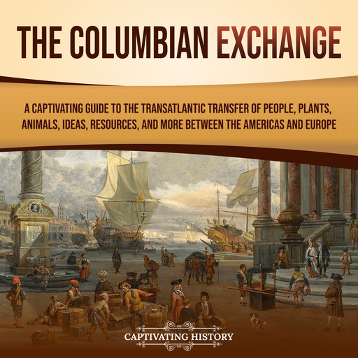 The Columbian Exchange: A Captivating Guide to the Transatlantic Transfer of People, Plants, Animals, Ideas, Resources, and More Between the Americas and Europe, Captivating History