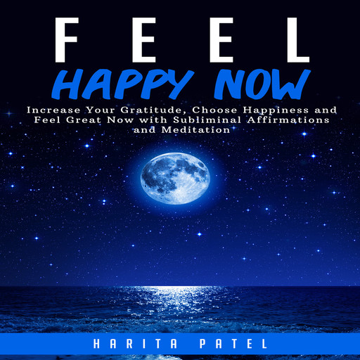 Feel Happy Now: Increase Your Gratitude, Choose Happiness and Feel Great Now with Subliminal Affirmations and Meditation, Harita Patel