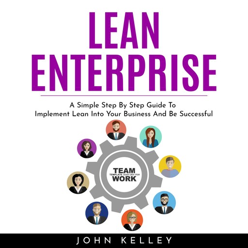 LEAN ENTERPRISE : A Simple Step By Step Guide To Implement Lean Into Your Business And Be Successful, john kelley