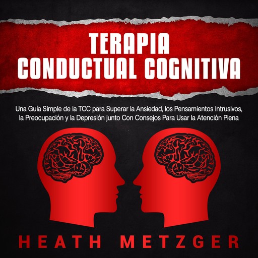 Terapia Conductual Cognitiva: Una Guía Simple de la TCC para Superar la Ansiedad, los Pensamientos Intrusivos, la Preocupación y la Depresión junto Con Consejos Para Usar la Atención Plena, Heath Metzger