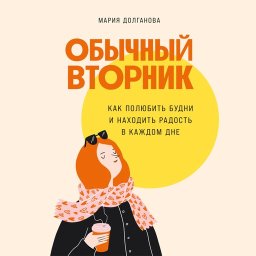 Обычный вторник: Как полюбить будни и находить радость в каждом дне, Мария Долганова