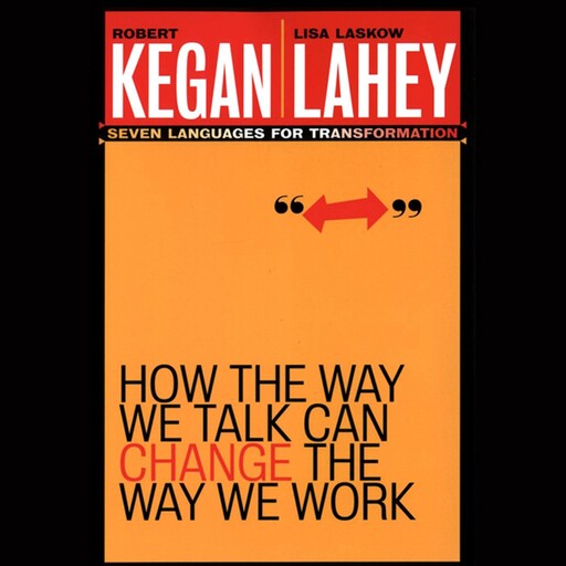 How the Way We Talk Can Change the Way We Work, Robert Kegan, Lisa Laskow Lahey