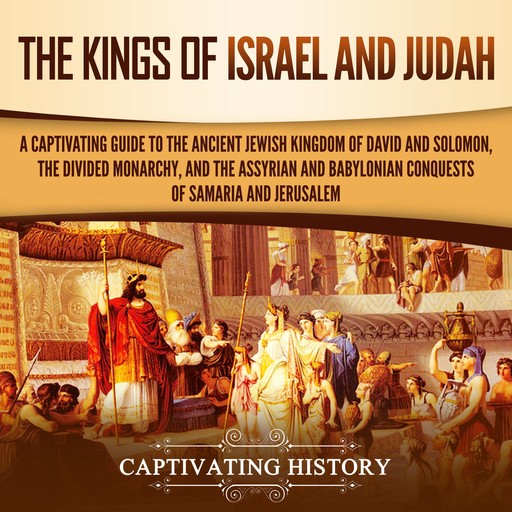 The Kings of Israel and Judah: A Captivating Guide to the Ancient Jewish Kingdom of David and Solomon, the Divided Monarchy, and the Assyrian and Babylonian Conquests of Samaria and Jerusalem, Captivating History