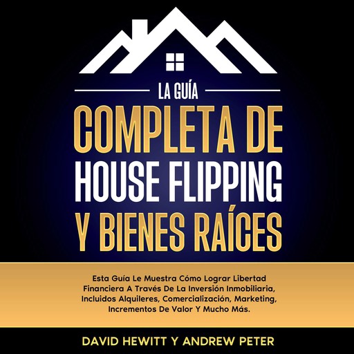 La Guía completa de house flipping y bienes raíces: Esta guía te muestra cómo alcanzar la libertad financiera a través de la inversión inmobiliaria, incluyendo alquileres, comercialización, márketing, incrementos de valor y mucho más, David Hewitt, Andrew Peter