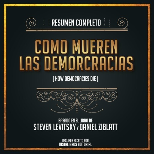 Resumen Completo: Como Mueren Las Demorcracias (How Democracies Die) - Basado En El Libro de Steven Levitsky, Daniel Ziblatt, Instalibros Editorial