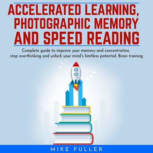 Accelerated learing, Photographic Memory and Speed Reading.: Complete guide to improve your memory and concentration, stop overthinking and unlock your mind’s limitless potential. Brain training, Mike Fuller