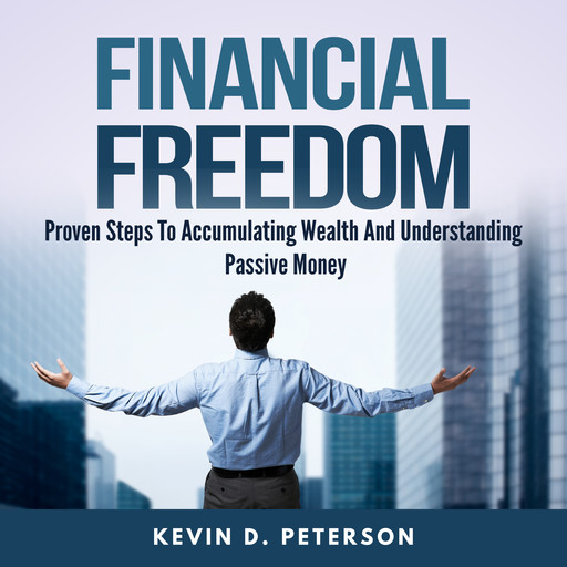 Financial Freedom: Proven Steps To Accumulating Wealth And Understanding Passive Money, Kevin D. Peterson