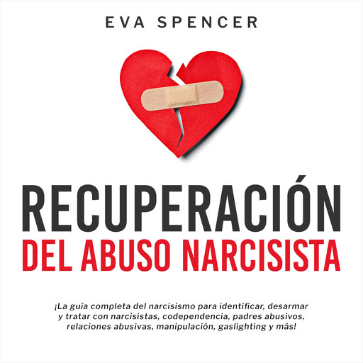 Recuperación Del Abuso Narcisista: ¡La guía completa del narcisismo para identificar, desarmar y tratar con narcisistas, codependencia, padres abusivos, relaciones abusivas, manipulación, gaslighting y más!, Eva Spencer