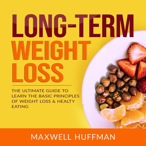 Long-Term Weight Loss: The Ultimate Guide to Learn The Basic Principles of Weight Loss & Healty Eating, Maxwell Huffman