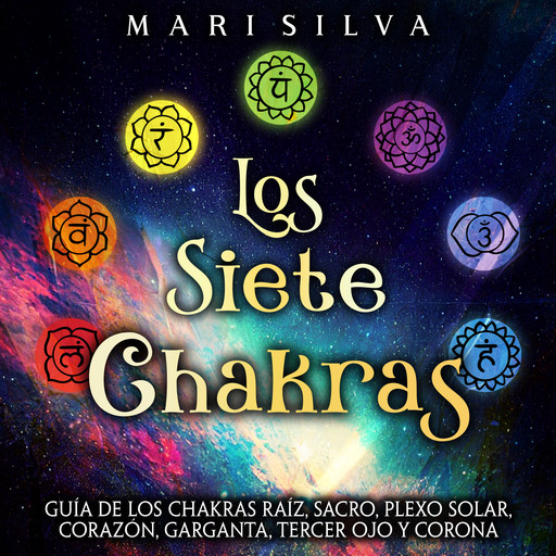 Los Siete Chakras: Guía de los chakras raíz, sacro, plexo solar, corazón, garganta, tercer ojo y corona, Mari Silva