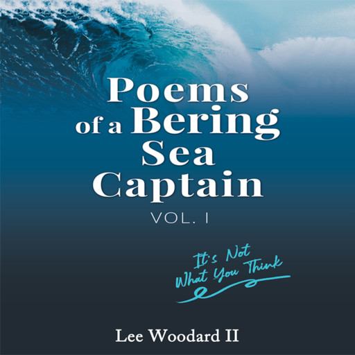 Poems Of A Bering Sea Captain Volume I: It's Not What You Think, Lee Woodard II