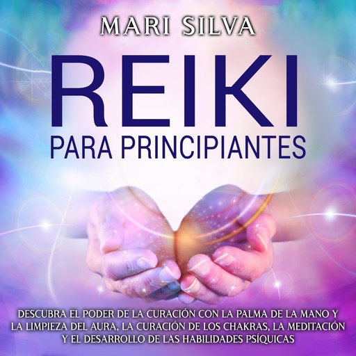 Reiki: para principiantes Descubra el poder de la curación con la palma de la mano y la limpieza del aura, la curación de los chakras, la meditación y el desarrollo de las habilidades psíquicas, Mari Silva