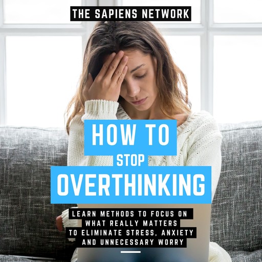 How To Stop Overthinking - Learn Methods To Focus On What Really Matters To Eliminate Stress, Anxiety, And Unnecessary Worry, The Sapiens Network