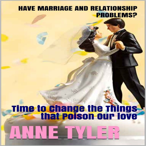 Have Marriage and Relationship Problems?: Time to Change the Things that Poison Our Love, Anne Tyler