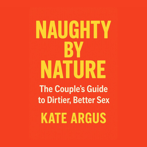 Naughty by Nature: The Couple’s Guide to Dirtier, Better Sex, Kate Argus