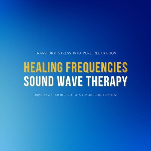 Healing Frequencies & Sound Wave Therapy: Transform Stress into Pure Relaxation, Restorative Sound Healing