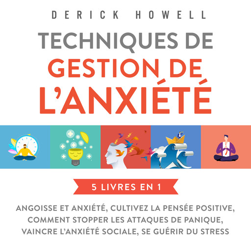 Techniques de gestion de l'anxiété : 5 livres en 1: Angoisse et anxiété, Cultivez la pensée positive, Comment stopper les attaques de panique, Vaincre l'anxiété sociale, Se guérir du stress, Derick Howell