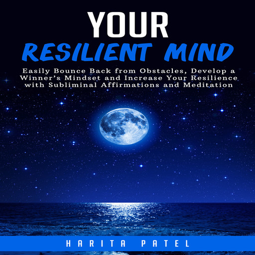 Your Resilient Mind: Easily Bounce Back from Obstacles, Develop a Winner’s Mindset and Increase Your Resilience with Subliminal Affirmations and Meditation, Harita Patel