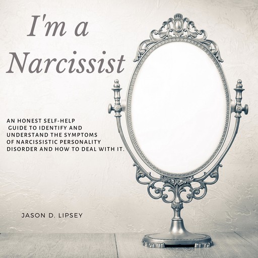 I'm a Narcissist An Honest Self-Help Guide To Identify And Understand The Symptoms Of Narcissistic Personality Disorder And How Do Deal With It., Jason D. Lipsey