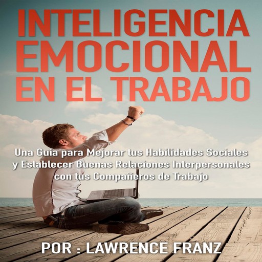 Inteligencia Emocional en el Trabajo: Una guía para mejorar tus habilidades de sociales y establecer buenas relaciones interpersonales con tus compañeros de trabajo, Lawrence Franz