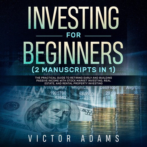 Investing for Beginners (2 Manuscripts in 1): The Practical Guide to Retiring Early and Building Passive Income with Stock Market Investing, Real Estate and Rental Property Investing, Victor Adams
