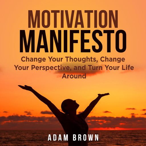 Motivation Manifesto: Change Your Thoughts, Change Your Perspective, and Turn Your Life Around, Adam Brown