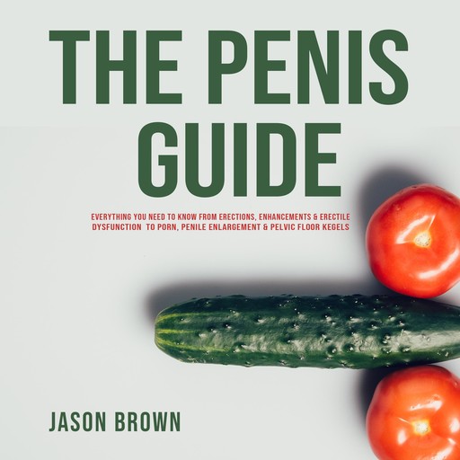 The Penis Guide - Everything You Need To Know From Erections, Enhancements & Erectile Dysfunction to Porn, Penile Enlargement & Pelvic Floor Kegels, Jason Brown