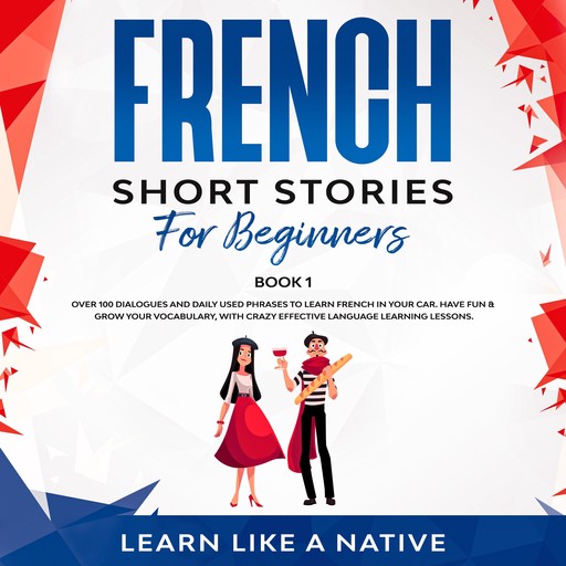 French Short Stories for Beginners Book 1: Over 100 Dialogues and Daily Used Phrases to Learn French in Your Car. Have Fun & Grow Your Vocabulary, with Crazy Effective Language Learning Lessons, Learn Like A Native