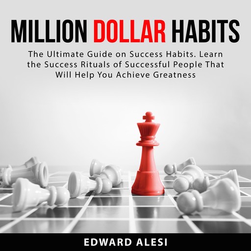 Million Dollar Habits: The Ultimate Guide on Success Habits. Learn the Success Rituals of Successful People That Will Help You Achieve Greatness, Edward Alesi