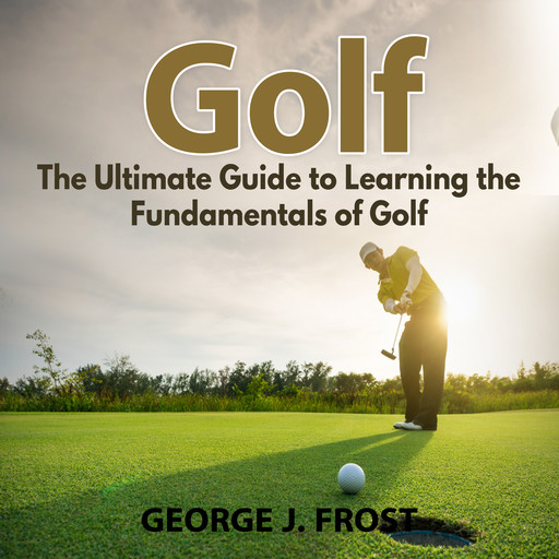 Golf: The Ultimate Guide to Learning the Fundamentals of Golf, George J. Frost